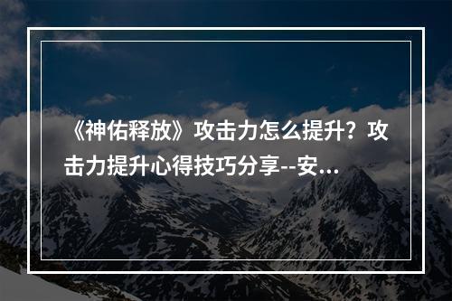 《神佑释放》攻击力怎么提升？攻击力提升心得技巧分享--安卓攻略网