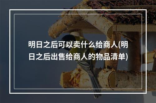 明日之后可以卖什么给商人(明日之后出售给商人的物品清单)