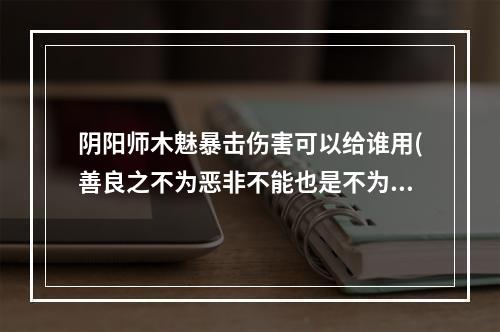 阴阳师木魅暴击伤害可以给谁用(善良之不为恶非不能也是不为也翻译)