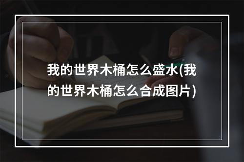 我的世界木桶怎么盛水(我的世界木桶怎么合成图片)