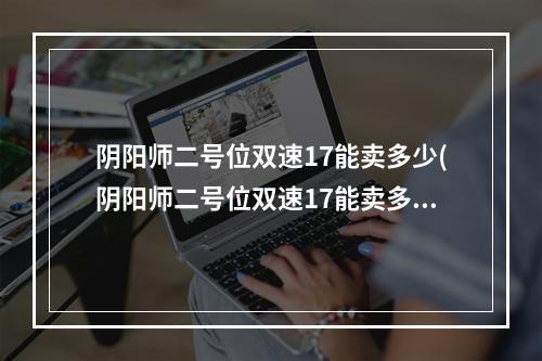 阴阳师二号位双速17能卖多少(阴阳师二号位双速17能卖多少20221)