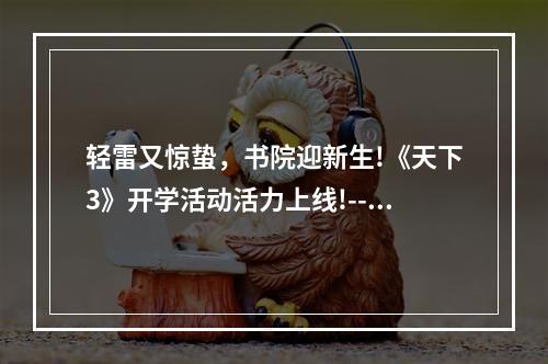 轻雷又惊蛰，书院迎新生!《天下3》开学活动活力上线!--游戏攻略网