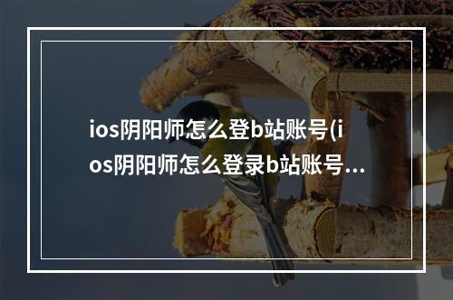 ios阴阳师怎么登b站账号(ios阴阳师怎么登录b站账号)