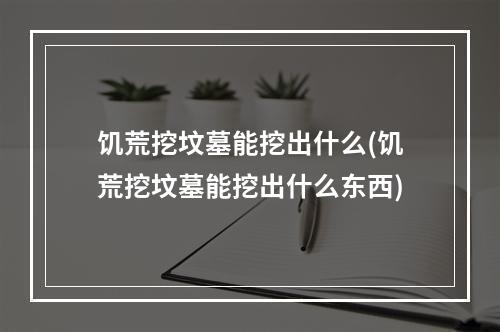 饥荒挖坟墓能挖出什么(饥荒挖坟墓能挖出什么东西)