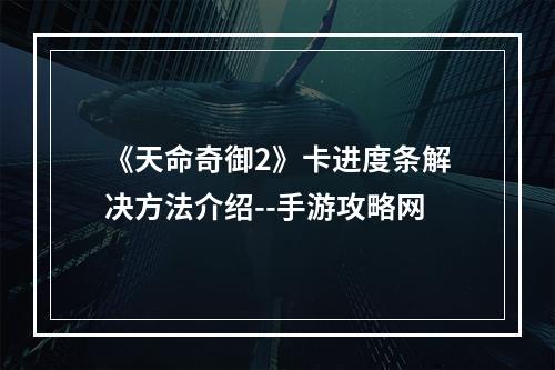 《天命奇御2》卡进度条解决方法介绍--手游攻略网