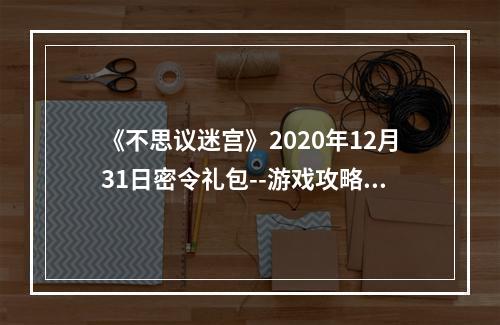 《不思议迷宫》2020年12月31日密令礼包--游戏攻略网