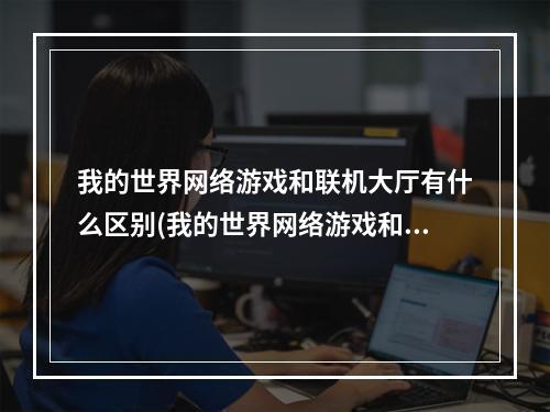 我的世界网络游戏和联机大厅有什么区别(我的世界网络游戏和联机大厅有什么区别吗)