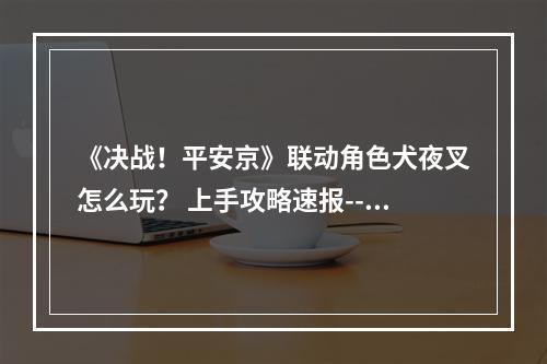 《决战！平安京》联动角色犬夜叉怎么玩？ 上手攻略速报--安卓攻略网