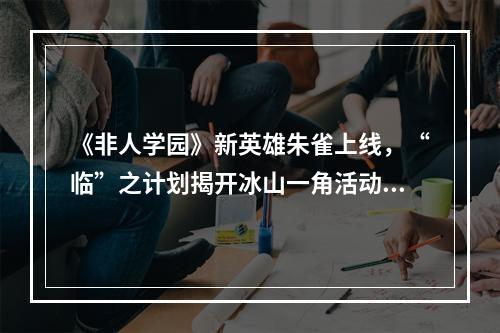 《非人学园》新英雄朱雀上线，“临”之计划揭开冰山一角活动--手游攻略网