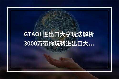 GTAOL进出口大亨玩法解析 3000万带你玩转进出口大亨--游戏攻略网