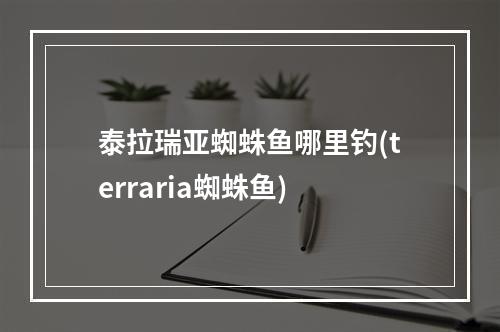 泰拉瑞亚蜘蛛鱼哪里钓(terraria蜘蛛鱼)