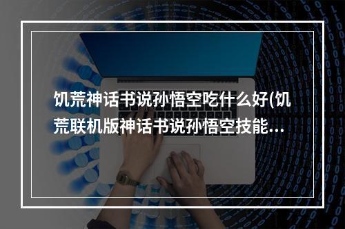 饥荒神话书说孙悟空吃什么好(饥荒联机版神话书说孙悟空技能介绍)