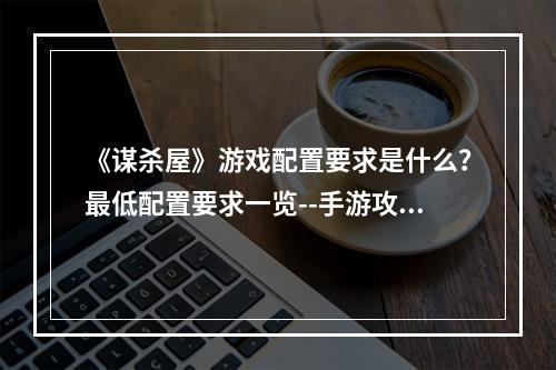 《谋杀屋》游戏配置要求是什么？最低配置要求一览--手游攻略网