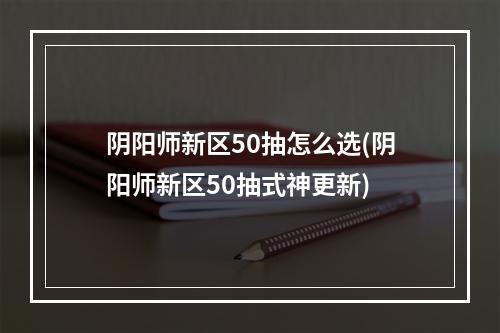 阴阳师新区50抽怎么选(阴阳师新区50抽式神更新)