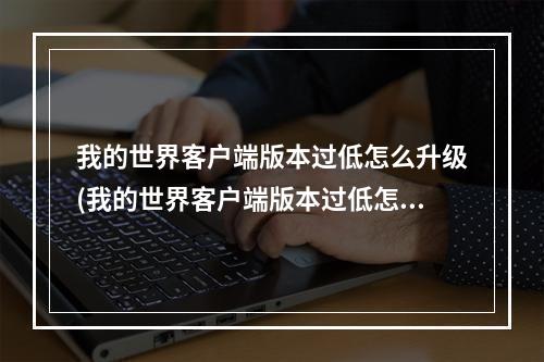 我的世界客户端版本过低怎么升级(我的世界客户端版本过低怎么升级手机)