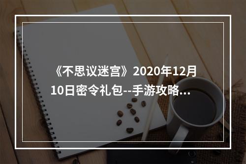 《不思议迷宫》2020年12月10日密令礼包--手游攻略网