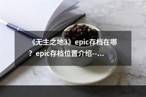 《无主之地3》epic存档在哪？epic存档位置介绍--手游攻略网