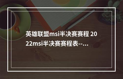 英雄联盟msi半决赛赛程 2022msi半决赛赛程表--安卓攻略网