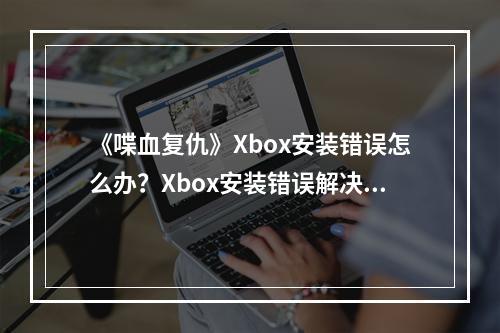 《喋血复仇》Xbox安装错误怎么办？Xbox安装错误解决方法分享--安卓攻略网