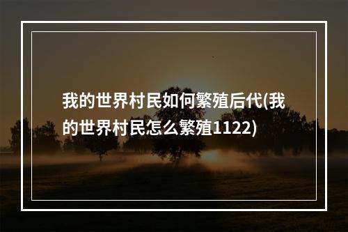 我的世界村民如何繁殖后代(我的世界村民怎么繁殖1122)