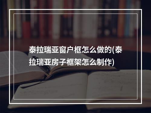 泰拉瑞亚窗户框怎么做的(泰拉瑞亚房子框架怎么制作)