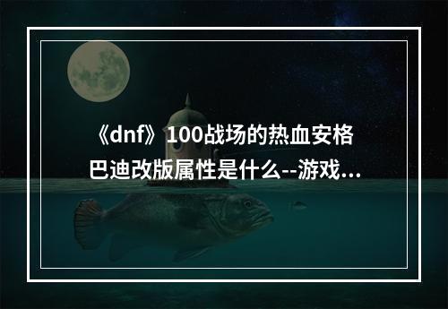 《dnf》100战场的热血安格巴迪改版属性是什么--游戏攻略网