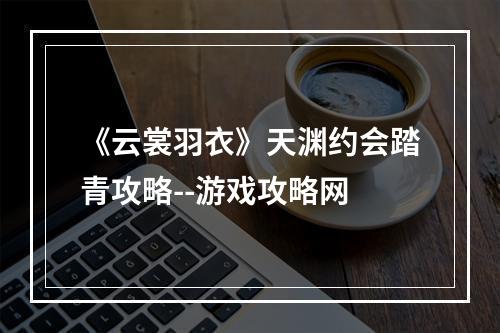 《云裳羽衣》天渊约会踏青攻略--游戏攻略网