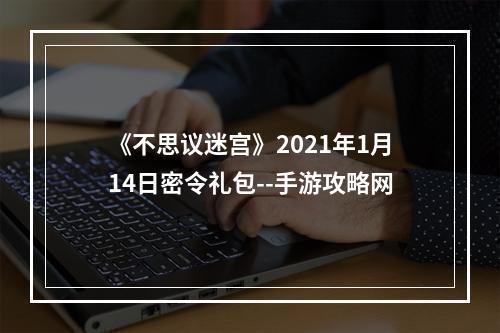 《不思议迷宫》2021年1月14日密令礼包--手游攻略网