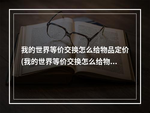 我的世界等价交换怎么给物品定价(我的世界等价交换怎么给物品定价格1122)