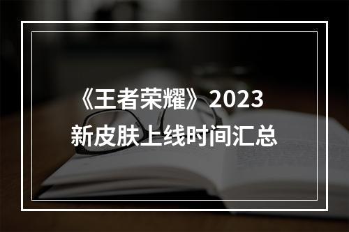 《王者荣耀》2023新皮肤上线时间汇总