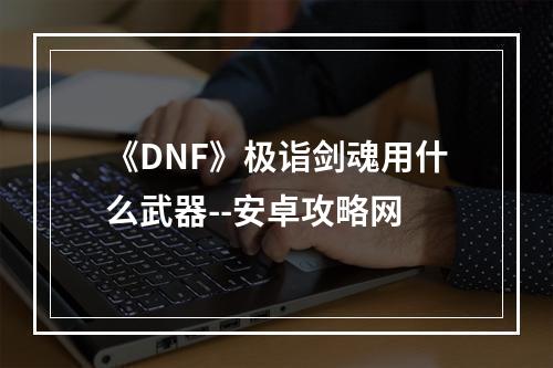 《DNF》极诣剑魂用什么武器--安卓攻略网