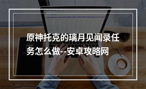 原神托克的璃月见闻录任务怎么做--安卓攻略网