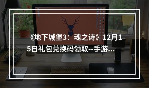 《地下城堡3：魂之诗》12月15日礼包兑换码领取--手游攻略网