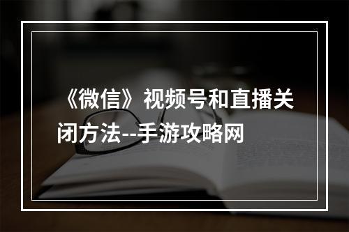 《微信》视频号和直播关闭方法--手游攻略网