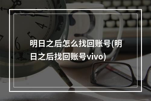 明日之后怎么找回账号(明日之后找回账号vivo)