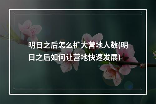 明日之后怎么扩大营地人数(明日之后如何让营地快速发展)