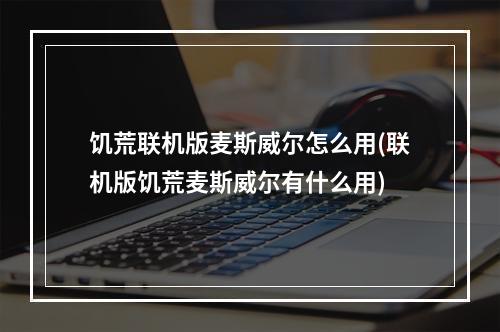 饥荒联机版麦斯威尔怎么用(联机版饥荒麦斯威尔有什么用)