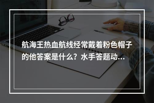 航海王热血航线经常戴着粉色帽子的他答案是什么？水手答题动物系果实第一题答案[多图]--游戏攻略网