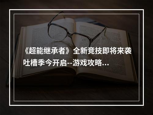 《超能继承者》全新竞技即将来袭 吐槽季今开启--游戏攻略网