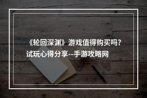 《轮回深渊》游戏值得购买吗？试玩心得分享--手游攻略网