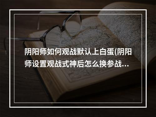 阴阳师如何观战默认上白蛋(阴阳师设置观战式神后怎么换参战式神)