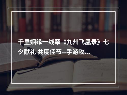 千里姻缘一线牵《九州飞凰录》七夕献礼 共度佳节--手游攻略网