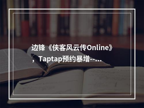 边锋《侠客风云传Online》，Taptap预约暴增--游戏攻略网