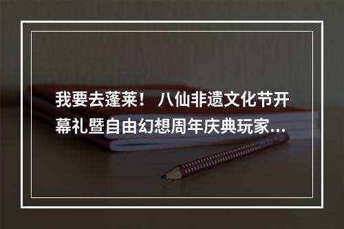 我要去蓬莱！ 八仙非遗文化节开幕礼暨自由幻想周年庆典玩家招募活动火热开启--手游攻略网