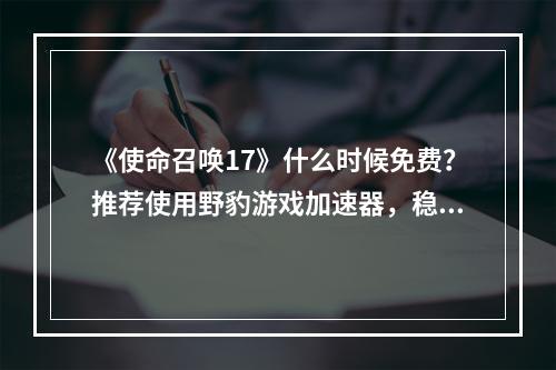 《使命召唤17》什么时候免费？推荐使用野豹游戏加速器，稳定加速不掉线--手游攻略网