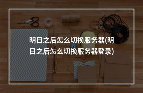 明日之后怎么切换服务器(明日之后怎么切换服务器登录)