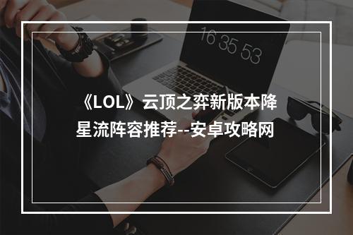 《LOL》云顶之弈新版本降星流阵容推荐--安卓攻略网