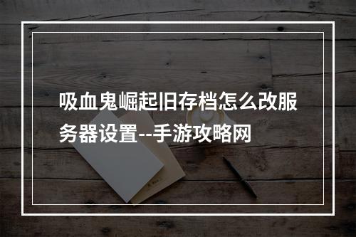 吸血鬼崛起旧存档怎么改服务器设置--手游攻略网