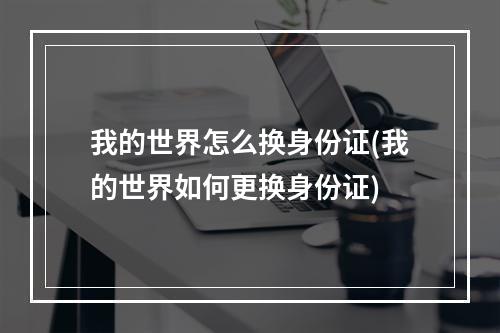 我的世界怎么换身份证(我的世界如何更换身份证)