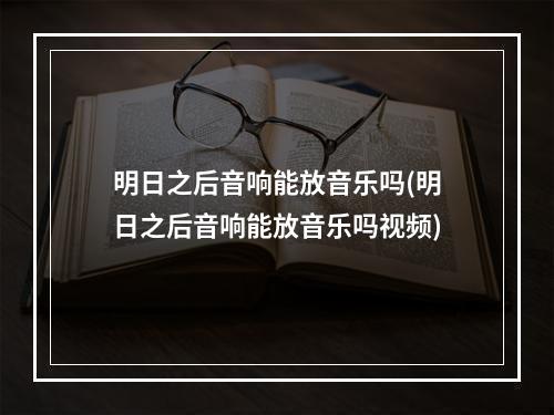 明日之后音响能放音乐吗(明日之后音响能放音乐吗视频)